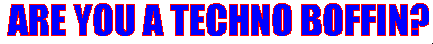 ARE YOU A TECHNO BOFFIN?
